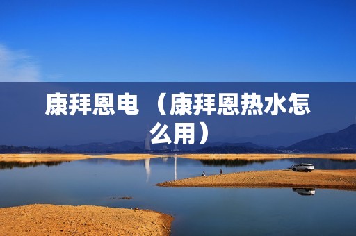 康拜恩电 （康拜恩热水怎么用）