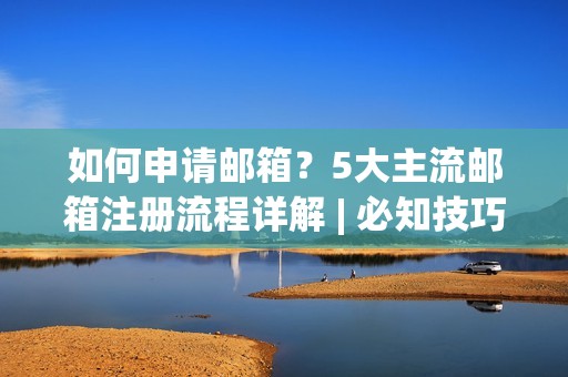 如何申请邮箱？5大主流邮箱注册流程详解 | 必知技巧