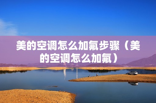 美的空调怎么加氟步骤（美的空调怎么加氟）