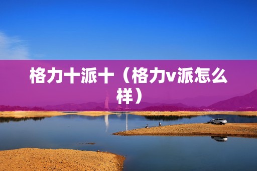 格力十派十（格力v派怎么样）