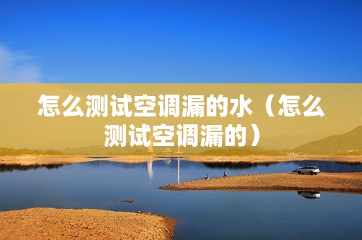 怎么测试空调漏的水（怎么测试空调漏的）