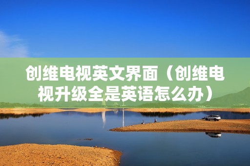 创维电视英文界面（创维电视升级全是英语怎么办）