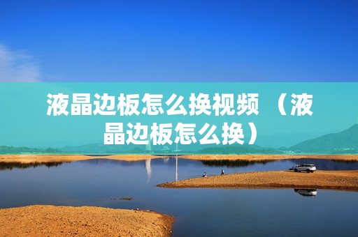 液晶边板怎么换视频 （液晶边板怎么换）
