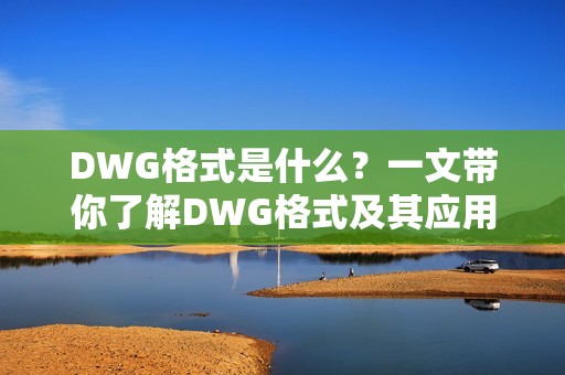 DWG格式是什么?一文带你了解DWG格式及其应用场景