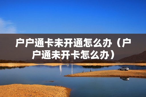 户户通卡未开通怎么办（户户通未开卡怎么办）