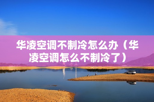 华凌空调不制冷怎么办（华凌空调怎么不制冷了）