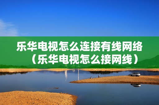 乐华电视怎么连接有线网络（乐华电视怎么接网线）
