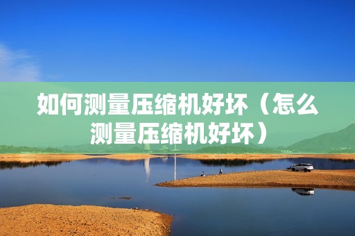 如何测量压缩机好坏（怎么测量压缩机好坏）