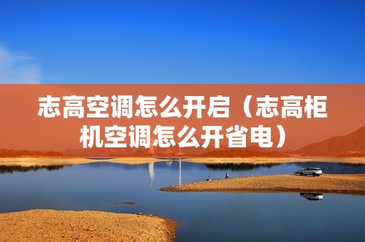 志高空调怎么开启（志高柜机空调怎么开省电）