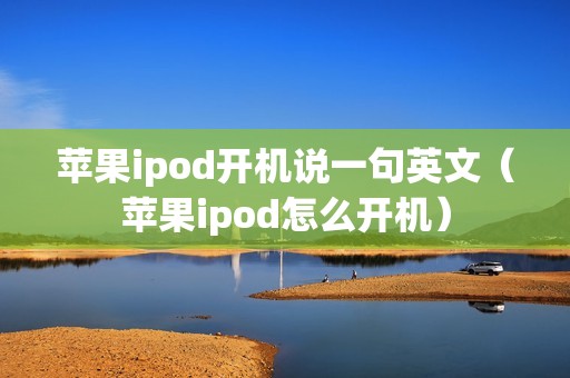 苹果ipod开机说一句英文（苹果ipod怎么开机）
