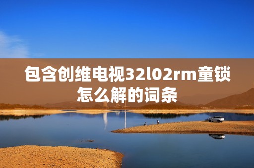 包含创维电视32l02rm童锁怎么解的词条
