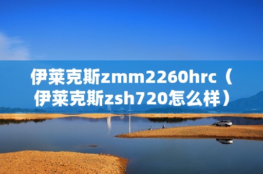 伊莱克斯zmm2260hrc（伊莱克斯zsh720怎么样）