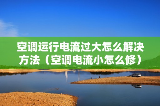 空调运行电流过大怎么解决方法（空调电流小怎么修）