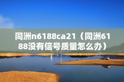 同洲n6188ca21（同洲6188没有信号质量怎么办）