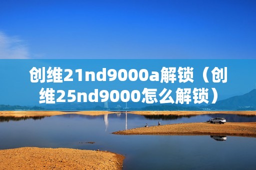创维21nd9000a解锁（创维25nd9000怎么解锁）