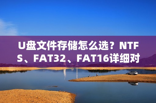 U盘文件存储怎么选?NTFS、FAT32、FAT16详细对比,速度和小文件存储如何选?
