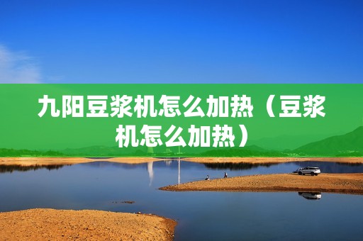 九阳豆浆机怎么加热（豆浆机怎么加热）