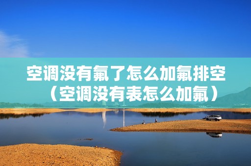 空调没有氟了怎么加氟排空（空调没有表怎么加氟）