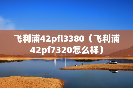 飞利浦42pfl3380（飞利浦42pf7320怎么样）