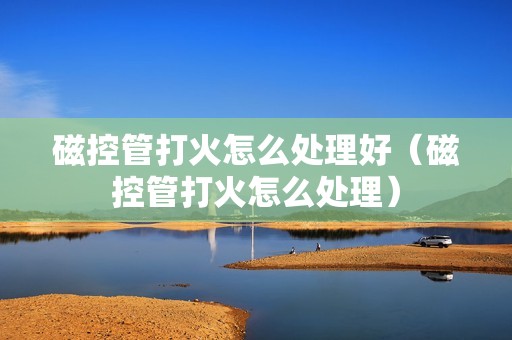 磁控管打火怎么处理好（磁控管打火怎么处理）