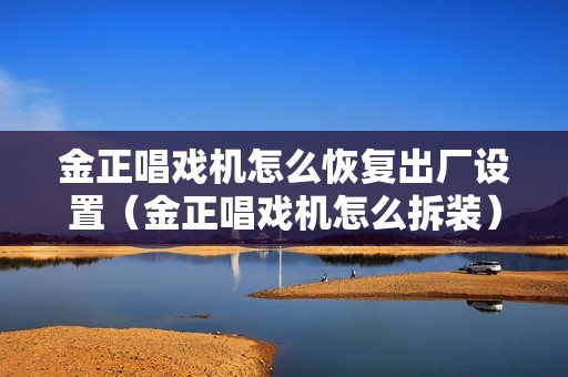 金正唱戏机怎么恢复出厂设置（金正唱戏机怎么拆装）