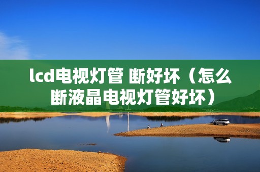 lcd电视灯管 断好坏（怎么 断液晶电视灯管好坏）