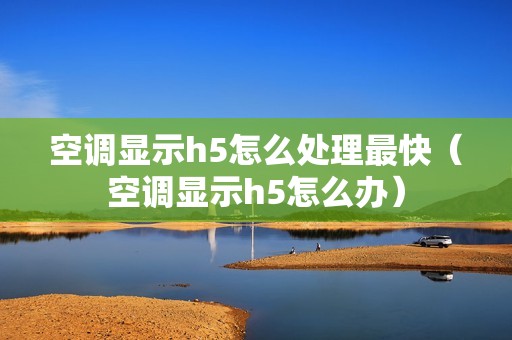 空调显示h5怎么处理最快（空调显示h5怎么办）