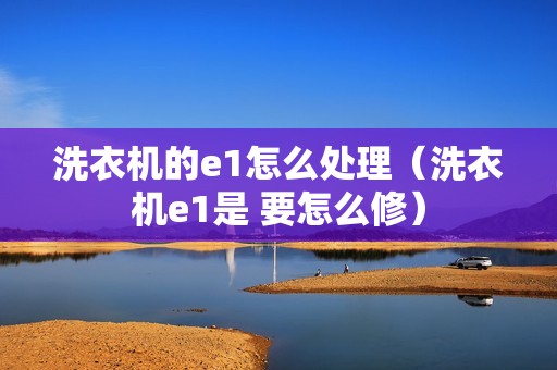 洗衣机的e1怎么处理（洗衣机e1是 要怎么修）