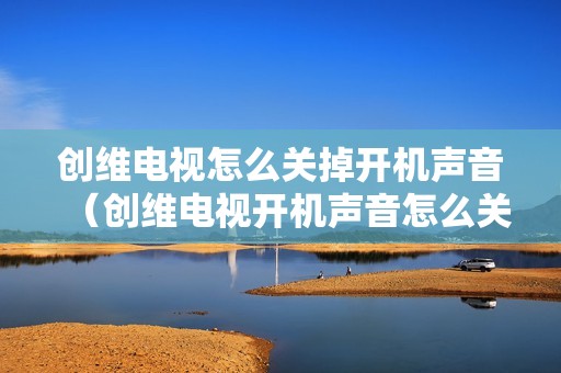 创维电视怎么关掉开机声音（创维电视开机声音怎么关）