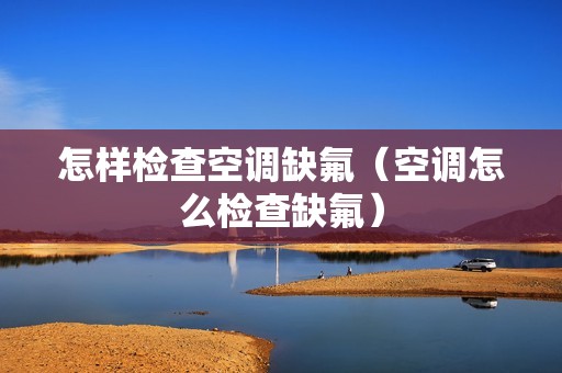 怎样检查空调缺氟（空调怎么检查缺氟）