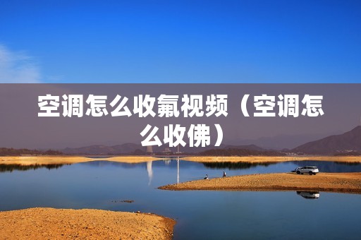 空调怎么收氟视频（空调怎么收佛）