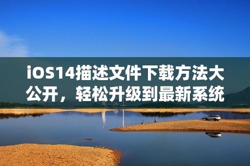 iOS14描述文件下载方法大公开，轻松升级到最新系统
