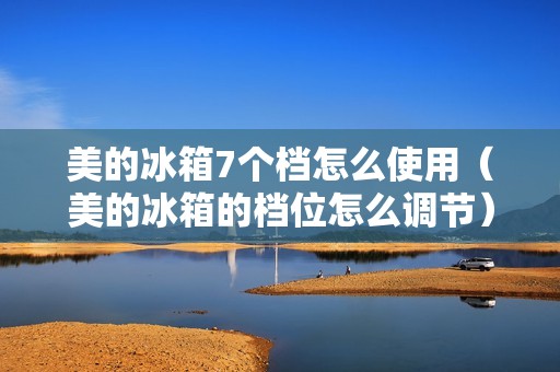 美的冰箱7个档怎么使用（美的冰箱的档位怎么调节）