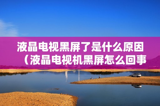 液晶电视黑屏了是什么原因（液晶电视机黑屏怎么回事）