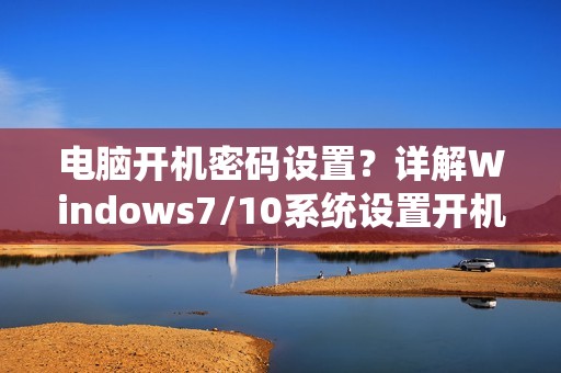 电脑开机密码设置？详解Windows7/10系统设置开机密码步骤