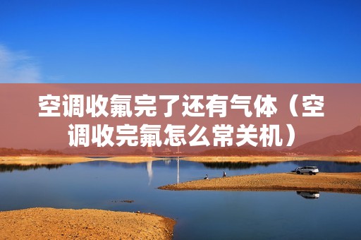 空调收氟完了还有气体（空调收完氟怎么常关机）
