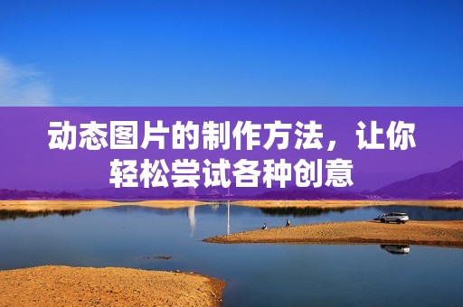 动态图片的制作方法，让你轻松尝试各种创意