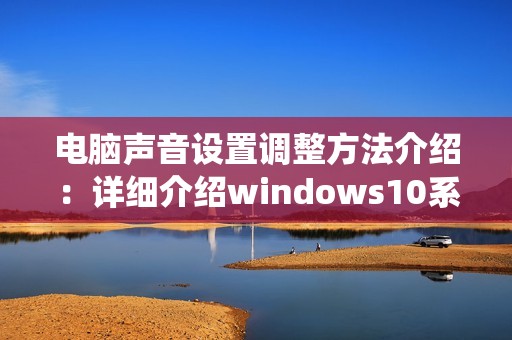 电脑声音设置调整方法介绍:详细介绍windows10系统中如何设置电脑音量大小及其他音频参数
