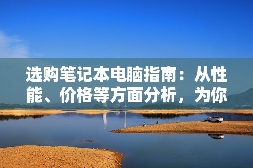 选购笔记本电脑指南:从性能、价格等方面分析,为你推荐最适合的笔记本电脑