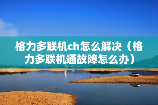 格力多联机ch怎么解决（格力多联机通故障怎么办）