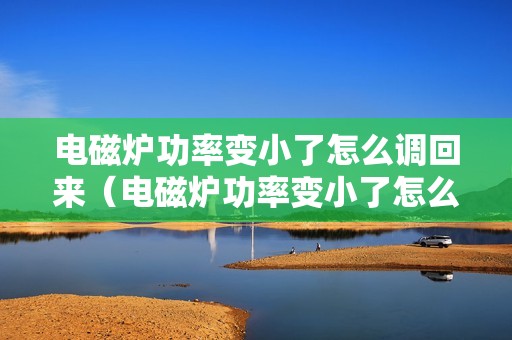 电磁炉功率变小了怎么调回来（电磁炉功率变小了怎么调）
