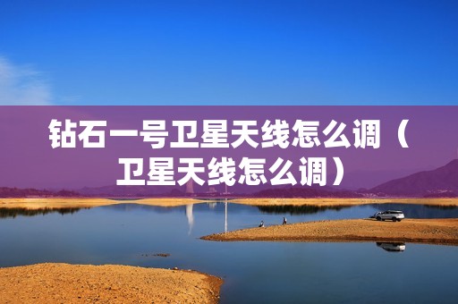 钻石一号卫星天线怎么调（卫星天线怎么调）