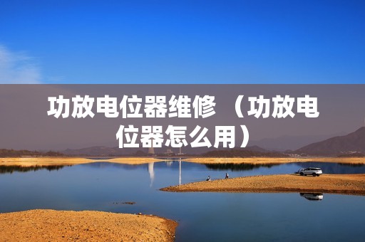 功放电位器维修 （功放电位器怎么用）