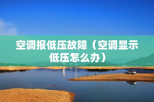 空调报低压故障（空调显示低压怎么办）