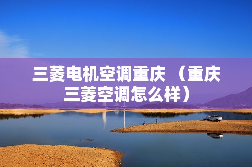 三菱电机空调重庆 （重庆三菱空调怎么样）
