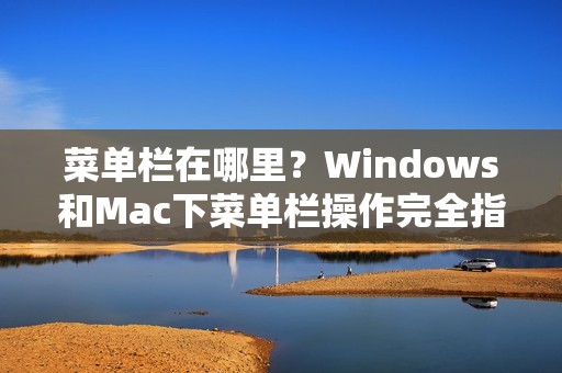 菜单栏在哪里?Windows和Mac下菜单栏操作完全指南