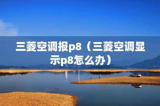 三菱空调报p8（三菱空调显示p8怎么办）