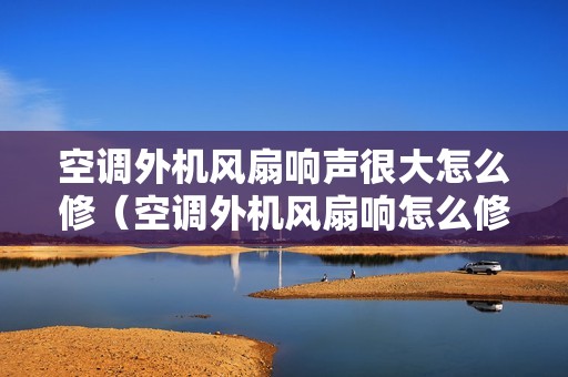 空调外机风扇响声很大怎么修（空调外机风扇响怎么修）