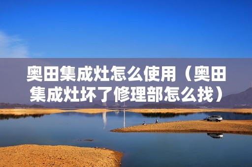 奥田集成灶怎么使用（奥田集成灶坏了修理部怎么找）