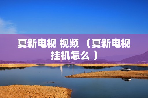 夏新电视 视频 （夏新电视挂机怎么 ）